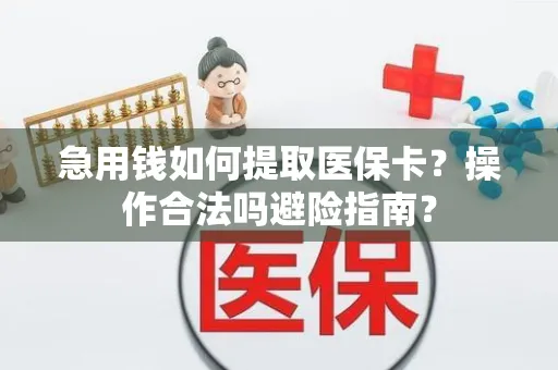 急用钱如何提取医保卡？操作合法吗避险指南？